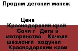 Продам детский манеж! › Цена ­ 1 000 - Краснодарский край, Сочи г. Дети и материнство » Качели, шезлонги, ходунки   . Краснодарский край,Сочи г.